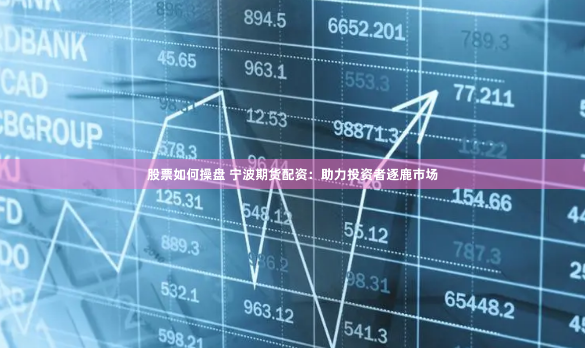 股票如何操盘 宁波期货配资：助力投资者逐鹿市场