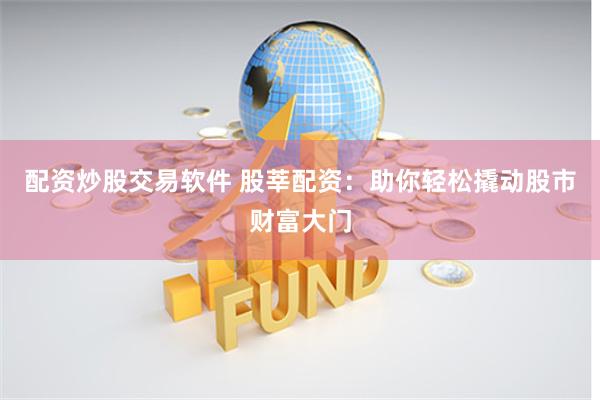 配资炒股交易软件 股莘配资：助你轻松撬动股市财富大门