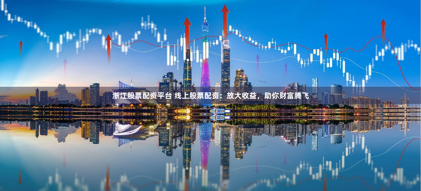 浙江股票配资平台 线上股票配资：放大收益，助你财富腾飞
