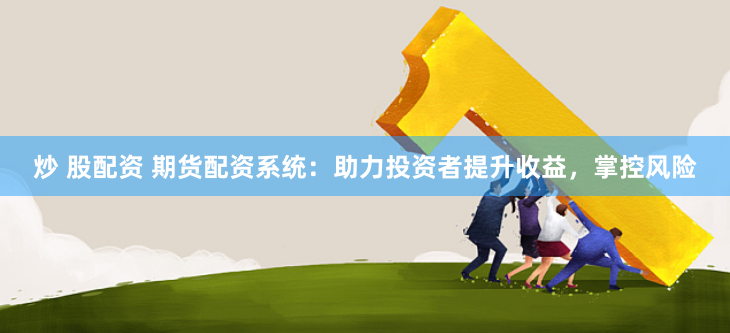 炒 股配资 期货配资系统：助力投资者提升收益，掌控风险