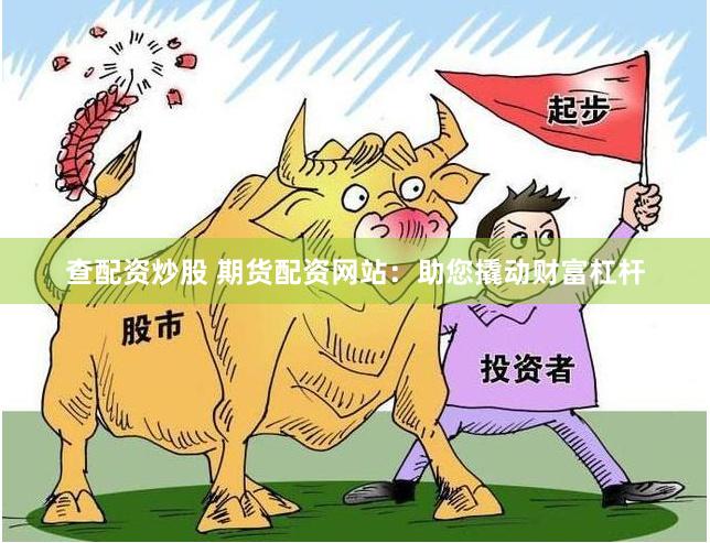 查配资炒股 期货配资网站：助您撬动财富杠杆
