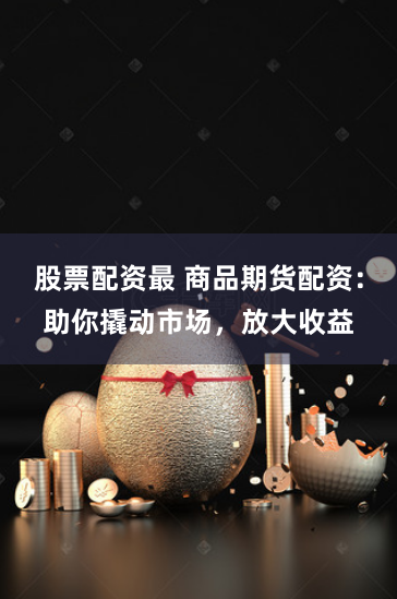 股票配资最 商品期货配资：助你撬动市场，放大收益