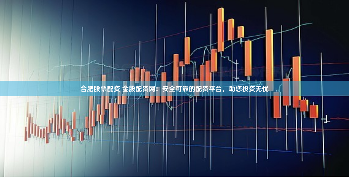 合肥股票配资 金股配资网：安全可靠的配资平台，助您投资无忧