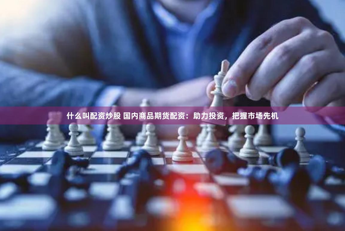 什么叫配资炒股 国内商品期货配资：助力投资，把握市场先机