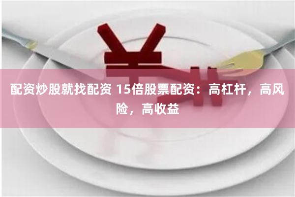配资炒股就找配资 15倍股票配资：高杠杆，高风险，高收益