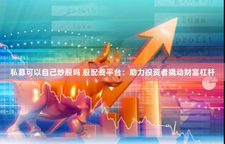私募可以自己炒股吗 股配资平台：助力投资者撬动财富杠杆
