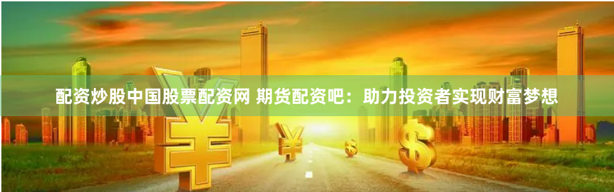 配资炒股中国股票配资网 期货配资吧：助力投资者实现财富梦想