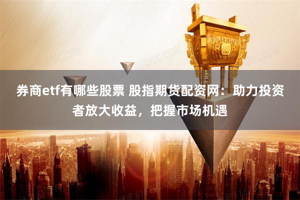 券商etf有哪些股票 股指期货配资网：助力投资者放大收益，把握市场机遇