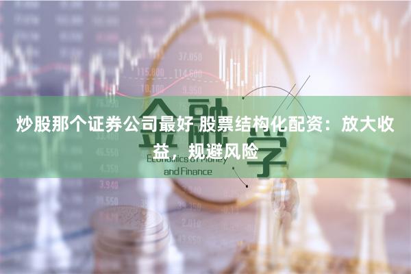 炒股那个证券公司最好 股票结构化配资:放大收益,规避风险