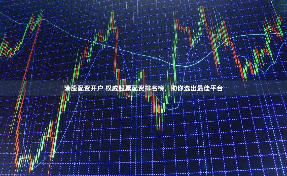 港股配资开户 权威股票配资排名榜，助你选出最佳平台