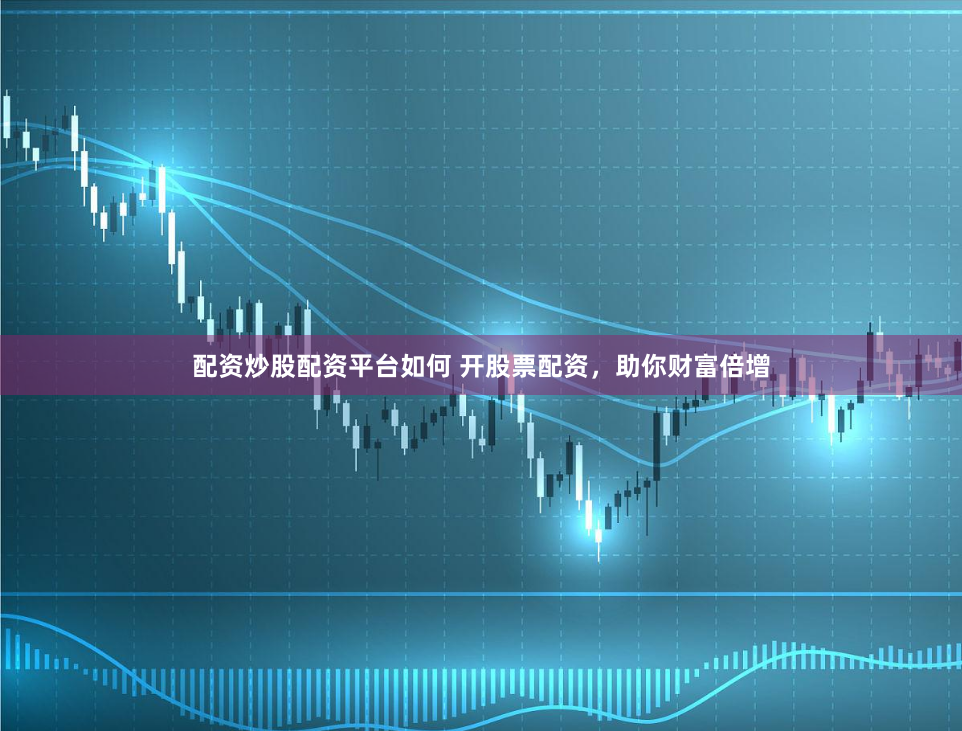 配资炒股配资平台如何 开股票配资，助你财富倍增
