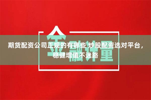 期货配资公司正规的有哪些 炒股配资选对平台，稳健增值不迷路