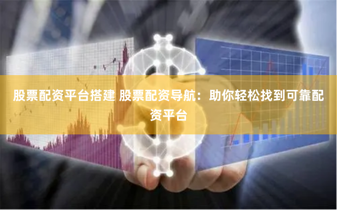 股票配资平台搭建 股票配资导航：助你轻松找到可靠配资平台