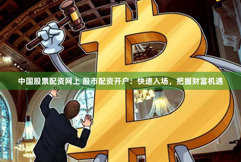 中国股票配资网上 股市配资开户：快速入场，把握财富机遇