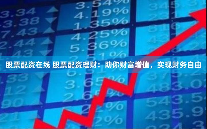 股票配资在线 股票配资理财：助你财富增值，实现财务自由
