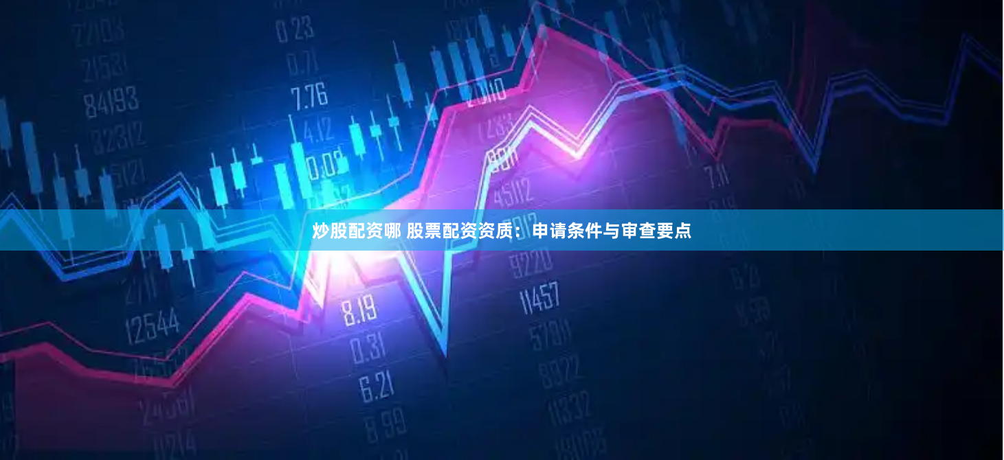 炒股配资哪 股票配资资质：申请条件与审查要点