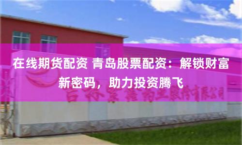 在线期货配资 青岛股票配资：解锁财富新密码，助力投资腾飞