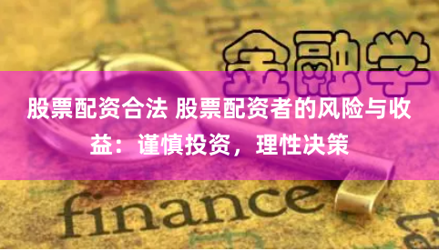股票配资合法 股票配资者的风险与收益：谨慎投资，理性决策