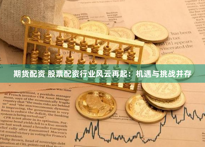 期货配资 股票配资行业风云再起：机遇与挑战并存