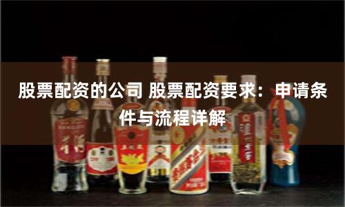 股票配资的公司 股票配资要求：申请条件与流程详解