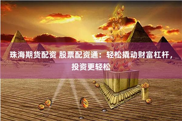 珠海期货配资 股票配资通：轻松撬动财富杠杆，投资更轻松