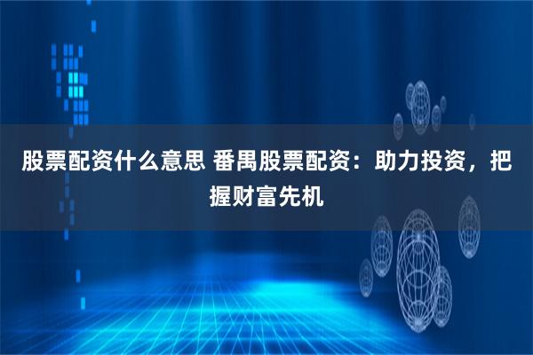 股票配资什么意思 番禺股票配资：助力投资，把握财富先机