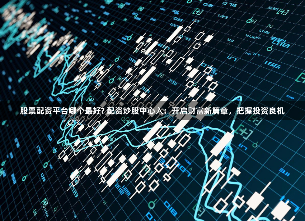 股票配资平台哪个最好? 配资炒股中心入：开启财富新篇章，把握投资良机