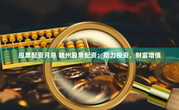 股票配资月息 赣州股票配资：助力投资，财富增值