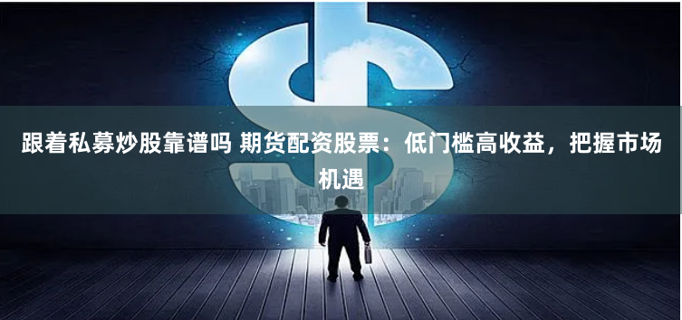 跟着私募炒股靠谱吗 期货配资股票：低门槛高收益，把握市场机遇