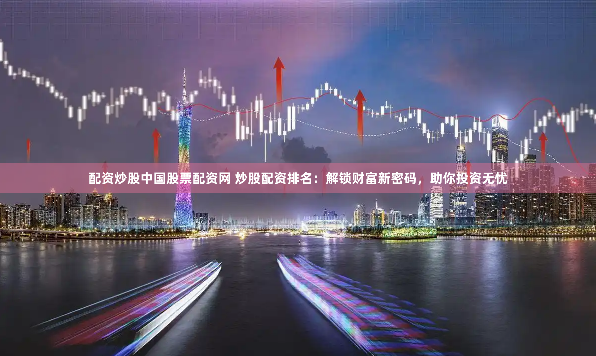 配资炒股中国股票配资网 炒股配资排名：解锁财富新密码，助你投资无忧