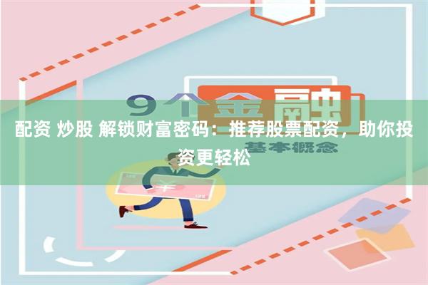 配资 炒股 解锁财富密码：推荐股票配资，助你投资更轻松
