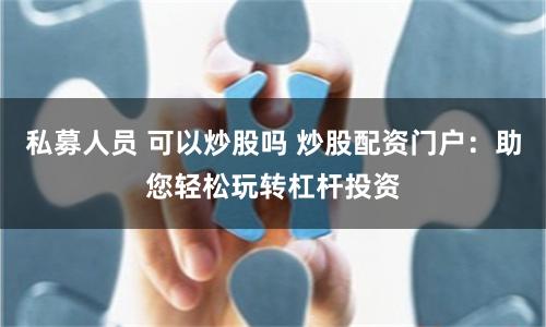 私募人员 可以炒股吗 炒股配资门户：助您轻松玩转杠杆投资