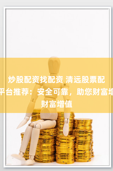 炒股配资找配资 清远股票配资平台推荐：安全可靠，助您财富增值