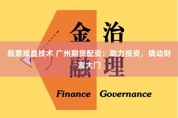 股票操盘技术 广州期货配资：助力投资，撬动财富大门