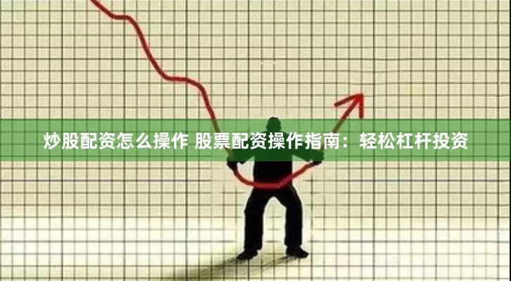 炒股配资怎么操作 股票配资操作指南：轻松杠杆投资