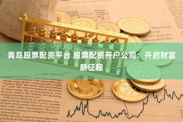 青岛股票配资平台 股票配资开户公司：开启财富新征程