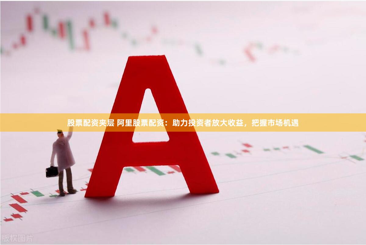 股票配资夹层 阿里股票配资：助力投资者放大收益，把握市场机遇