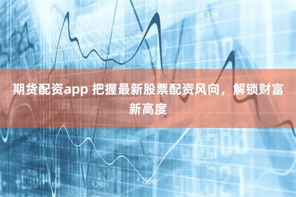 期货配资app 把握最新股票配资风向，解锁财富新高度