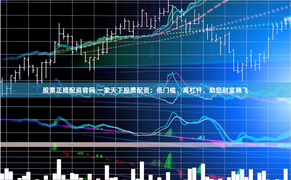 股票正规配资官网 一家天下股票配资：低门槛、高杠杆，助您财富腾飞