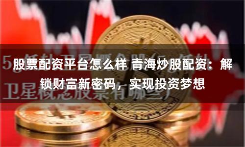 股票配资平台怎么样 青海炒股配资：解锁财富新密码，实现投资梦想