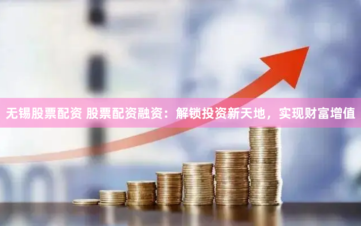 无锡股票配资 股票配资融资：解锁投资新天地，实现财富增值