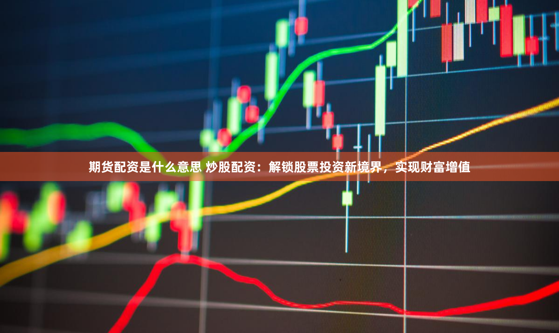 期货配资是什么意思 炒股配资：解锁股票投资新境界，实现财富增值