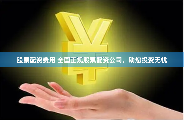 股票配资费用 全国正规股票配资公司，助您投资无忧
