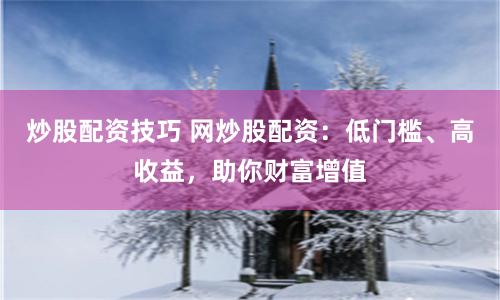 炒股配资技巧 网炒股配资：低门槛、高收益，助你财富增值