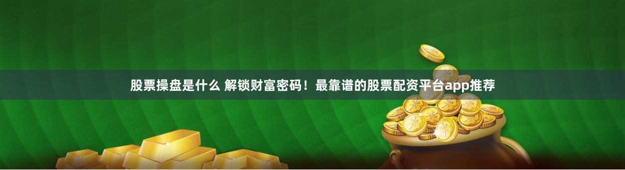 股票操盘是什么 解锁财富密码！最靠谱的股票配资平台app推荐