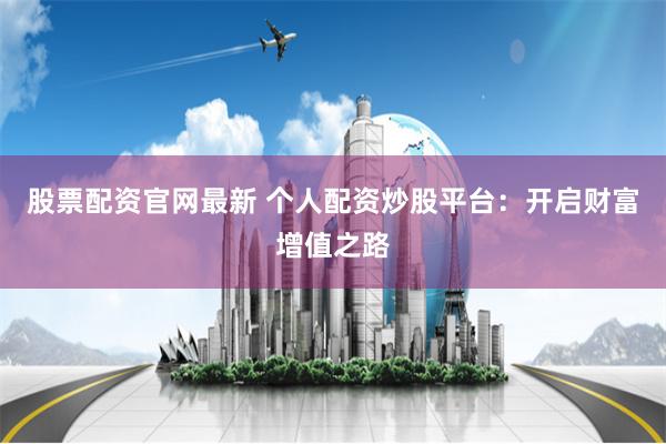 股票配资官网最新 个人配资炒股平台：开启财富增值之路