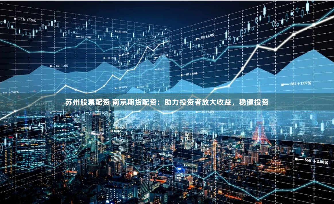 苏州股票配资 南京期货配资：助力投资者放大收益，稳健投资