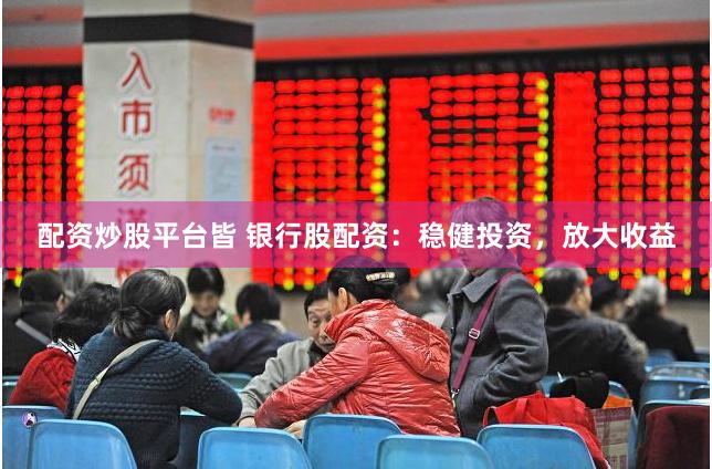 配资炒股平台皆 银行股配资：稳健投资，放大收益