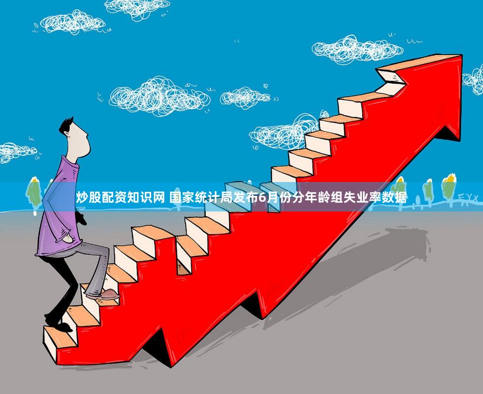 炒股配资知识网 国家统计局发布6月份分年龄组失业率数据
