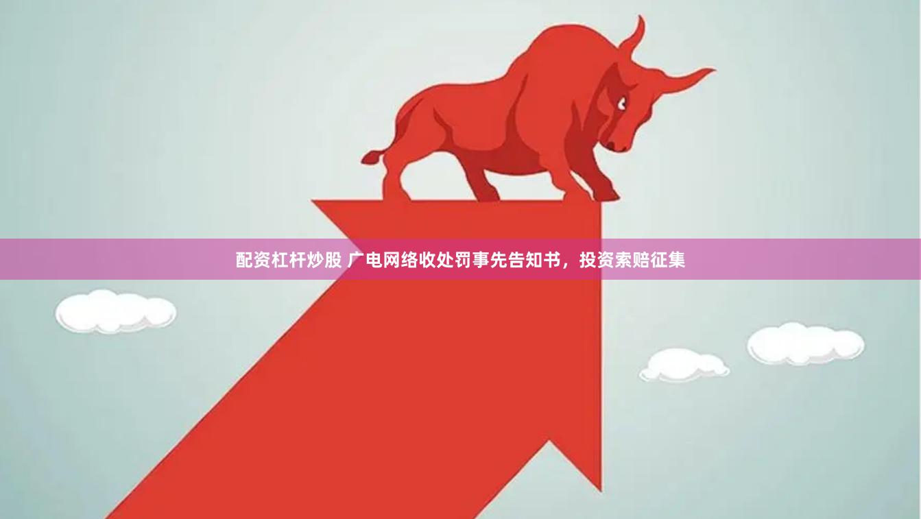 配资杠杆炒股 广电网络收处罚事先告知书，投资索赔征集